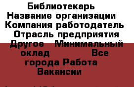 Библиотекарь › Название организации ­ Компания-работодатель › Отрасль предприятия ­ Другое › Минимальный оклад ­ 18 000 - Все города Работа » Вакансии   